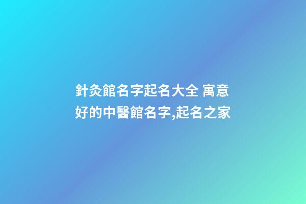 針灸館名字起名大全 寓意好的中醫館名字,起名之家-第1張-店鋪起名-玄機派